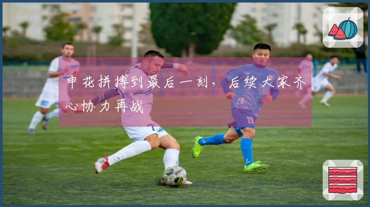申花拼搏到最后一刻，后续大家齐心协力再战