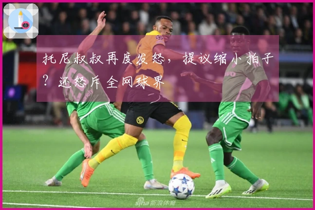 托尼叔叔再度发怒，提议缩小拍子？还怒斥全网球界