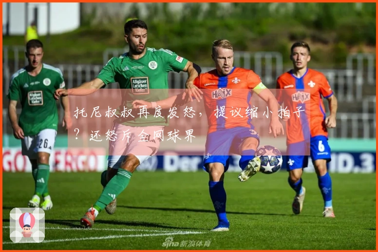 托尼叔叔再度发怒，提议缩小拍子？还怒斥全网球界