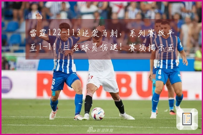 雷霆122-113逆袭马刺，系列赛扳平至1-1！三名球员伤退！赛场揭示五大现实：东部争夺战暗藏机遇